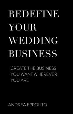 Redefine Your Wedding Business: Create the Business You Want Wherever You Arevolume 1 by Eppolito, Andrea