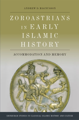 Zoroastrians in Early Islamic History: Accommodation and Memory by D. Magnusson, Andrew