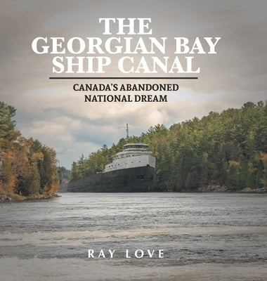 The Georgian Bay Ship Canal: Canada's Abandoned National Dream by Love, Ray