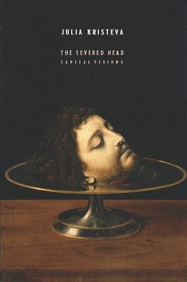 The Severed Head: Capital Visions by Kristeva, Julia