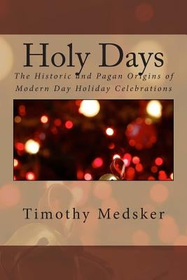 Holy Days: The Historic and Pagan Origins of Modern Day Holiday Celebrations by Medsker, Timothy J.