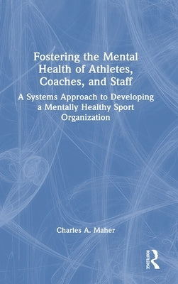 Fostering the Mental Health of Athletes, Coaches, and Staff: A Systems Approach to Developing a Mentally Healthy Sport Organization by Maher, Charles A.