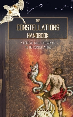 The Constellations Handbook: A logical guide to learning the 88 constellation by Galactic Hunter
