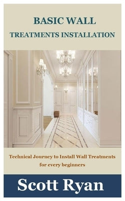 Basic Wall Treatments Installation: Technical Journey to Install Wall Treatments for every beginners by Ryan, Scott