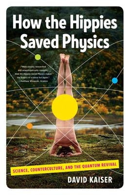 How the Hippies Saved Physics: Science, Counterculture, and the Quantum Revival by Kaiser, David