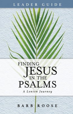 Finding Jesus in the Psalms Leader Guide: A Lenten Journey by Roose, Barb