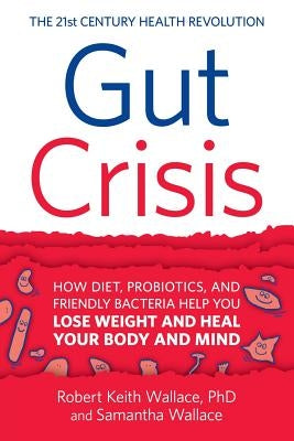 Gut Crisis: How Diet, Probiotics, and Friendly Bacteria Help You Lose Weight and Heal Your Body and Mind by Wallace, Robert Keith