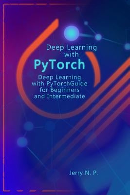 Deep Learning with Pytorch: Guide for Beginners and Intermediate by P, Jerry N.