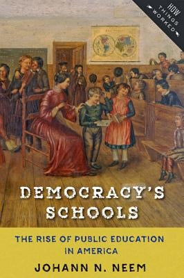 Democracy's Schools: The Rise of Public Education in America by Neem, Johann N.