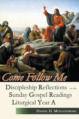 Come Follow Me: Discipleship Reflections on the Sunday Gospel Readings for Liturgical Year A by Mueggenborg, Daniel H.