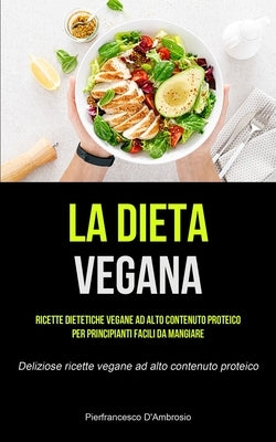 La Dieta Vegana: Ricette dietetiche vegane ad alto contenuto proteico per principianti facili da mangiare (Deliziose ricette vegane ad by D'Ambrosio, Pierfrancesco