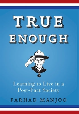 True Enough: Learning to Live in a Post-Fact Society by Manjoo, Farhad