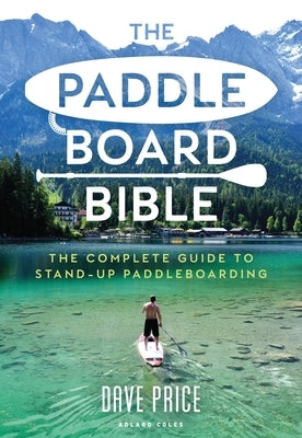 The Paddleboard Bible: The Complete Guide to Stand-Up Paddleboarding by Price, Dave