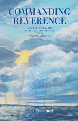 Commanding Reverence: A Journey to Reclaim Relevance and Reverence of the Ten Commandments by Pendergast, Libby