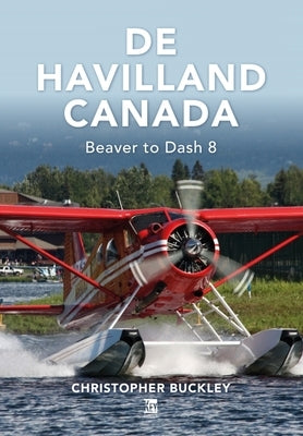 de Havilland Canada: Beaver to Dash 8 by Buckley, Christopher