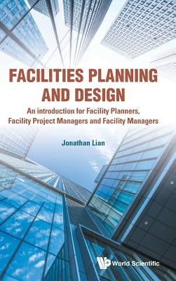 Facilities Planning and Design - An Introduction for Facility Planners, Facility Project Managers and Facility Managers by Lian, Jonathan Khin Ming