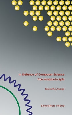 In Defence of Computer Science: from Aristotle to Agile by George, Samuel R. J.