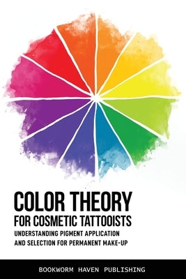 Color Theory for Cosmetic Tattooists: Understanding Pigment Application and Selection for Permanent Make-up by Publishing, Bookworm Haven