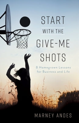 Start with the Give-Me Shots: 8 Homegrown Lessons for Business and Life by Andes, Marney