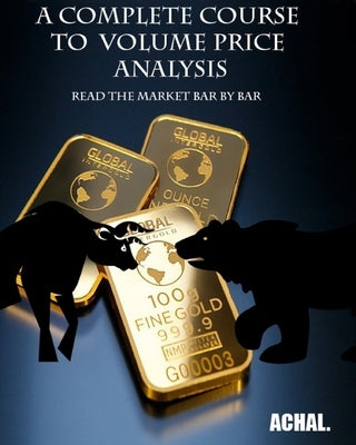 A Complete Course To Volume Price Analysis: Read the Market Bar by Bar by , Achal