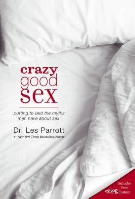 Crazy Good Sex: Putting to Bed the Myths Men Have about Sex by Parrott, Les