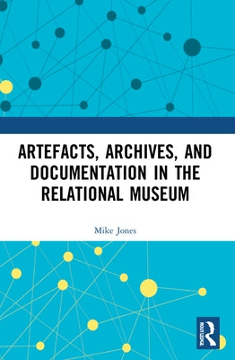 Artefacts, Archives, and Documentation in the Relational Museum by Jones, Mike