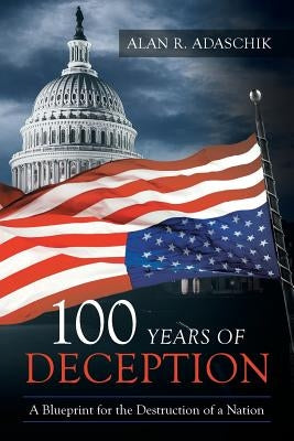 100 Years of Deception: A Blueprint for the Destruction of a Nation by Adaschik, Alan R.