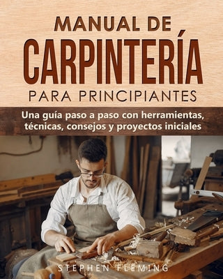 Manual de carpintería para principiantes: Una guía paso a paso con herramientas, técnicas, consejos y proyectos iniciales by Fleming, Stephen