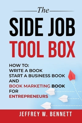 The Side Job Toolbox - How to: Write a Book, Start a Business Book and Book Marketing Book for Entrepreneurs by Bennett, Jeffrey W.