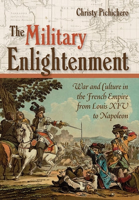 The Military Enlightenment: War and Culture in the French Empire from Louis XIV to Napoleon by Pichichero, Christy L.