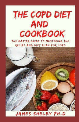 The Copd Diet and Cookbook: The Master Guide To Mastering The Recipe And Diet Plan For COPD by Shelby Ph. D., James