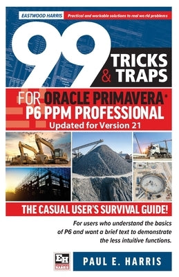 99 Tricks and Traps for Oracle Primavera P6 PPM Professional Updated for Version 21: The Casual User's Survival Guide by Harris, Paul E.