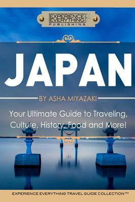 Japan: Your Ultimate Guide to Travel, Culture, History, Food and More!: Experience Everything Travel Guide CollectionTM by Experience Everything Publishing