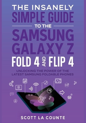 The Insanely Simple Guide to the Samsung Galaxy Z Fold 4 and Flip 4: Unlocking the Power of the Latest Samsung Foldable Phones by La Counte, Scott