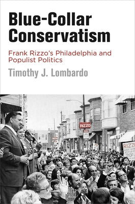 Blue-Collar Conservatism: Frank Rizzo's Philadelphia and Populist Politics by Lombardo, Timothy J.