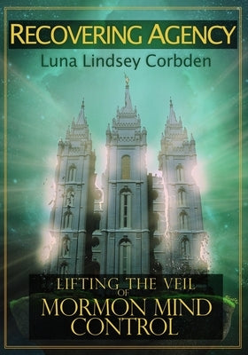 Recovering Agency: Lifting the Veil of Mormon Mind Control by Corbden, Luna Lindsey