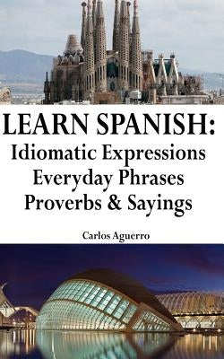 Learn Spanish: Idiomatic Expressions - Everyday Phrases - Proverbs & Sayings by Aguerro, Carlos