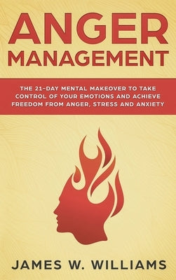 Anger Management: The 21-Day Mental Makeover to Take Control of Your Emotions and Achieve Freedom from Anger, Stress, and Anxiety (Pract by W. Williams, James