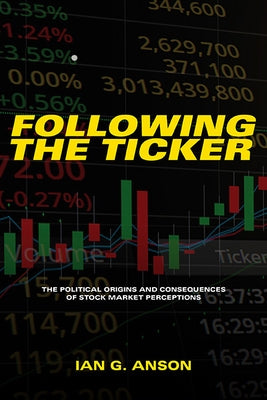 Following the Ticker: The Political Origins and Consequences of Stock Market Perceptions by Anson, Ian G.