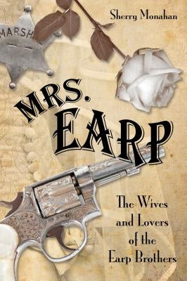 Mrs. Earp: The Wives And Lovers Of The Earp Brothers, First Edition by Monahan, Sherry