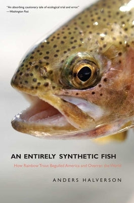 An Entirely Synthetic Fish: How Rainbow Trout Beguiled America and Overran the World by Halverson, Anders