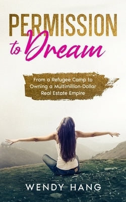 Permission to Dream: From a Refugee Camp to Owning a Multimillion-Dollar Real Estate Empire by Hang, Wendy