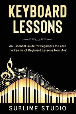 Keyboard Lessons: An Essential Guide for Beginners to Learn the Realms of Keyboard Lessons from A-Z by Studio, Sublime