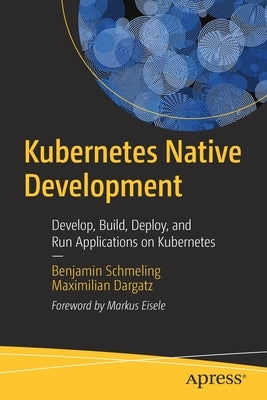 Kubernetes Native Development: Develop, Build, Deploy, and Run Applications on Kubernetes by Schmeling, Benjamin