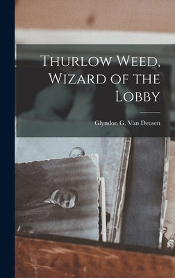 Thurlow Weed, Wizard of the Lobby by Van Deusen, Glyndon G. (Glyndon Garlo