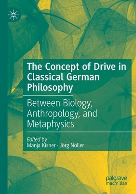 The Concept of Drive in Classical German Philosophy: Between Biology, Anthropology, and Metaphysics by Kisner, Manja