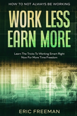 How To Not Always Be Working: Work Less Earn More - Learn The Tricks To Working Smart Right Now For More Time Freedom by Freeman, Eric