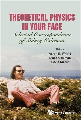 Theoretical Physics in Your Face: Selected Correspondence of Sidney Coleman by Wright, Aaron Sidney