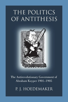 The Politics of Antithesis: The Antirevolutionary Government of Abraham Kuyper 1901-1905 by Hoedemaker, P. J.
