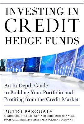 Investing in Credit Hedge Funds: An In-Depth Guide to Building Your Portfolio and Profiting from the Credit Market by Pascualy, Putri